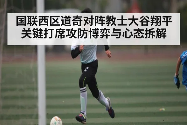 国联西区道奇对阵教士大谷翔平关键打席攻防博弈与心态拆解
