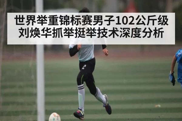 世界举重锦标赛男子102公斤级刘焕华抓举挺举技术深度分析（ng28.com）