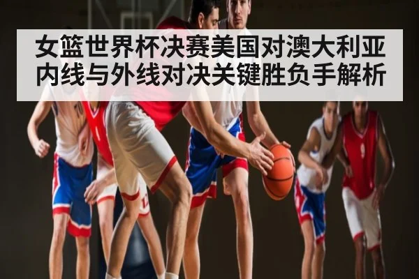 女篮世界杯决赛美国对澳大利亚内线与外线对决关键胜负手解析（ng28.com）