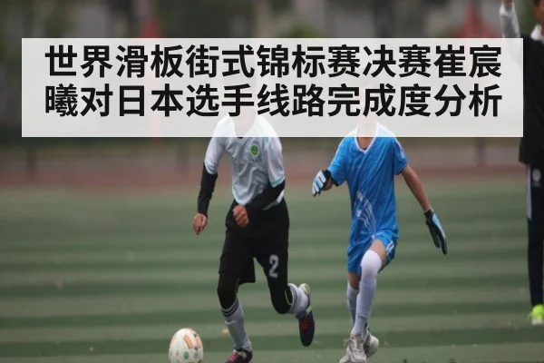 世界滑板街式锦标赛决赛崔宸曦对日本选手线路完成度分析（ng28.com）