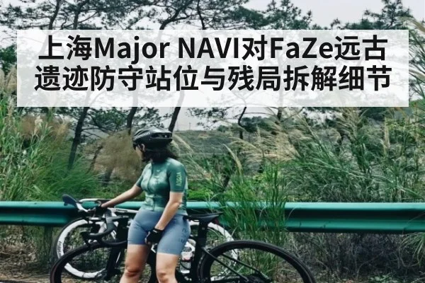 上海Major NAVI对FaZe远古遗迹防守站位与残局拆解细节（ng28.com）