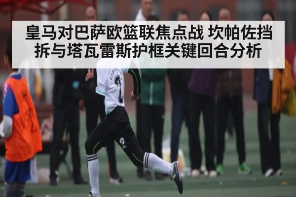 皇马对巴萨欧篮联焦点战 坎帕佐挡拆与塔瓦雷斯护框关键回合分析（ng28.com）